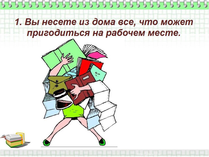 1. Вы несете из дома все, что может  пригодиться на рабочем месте.